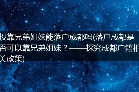 投靠兄弟姐妹能落户成都吗(落户成都是否可以靠兄弟姐妹?——探究成都户籍相关政策)