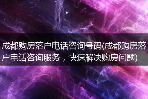 成都购房落户电话咨询号码(成都购房落户电话咨询服务,快速解决购房问题)