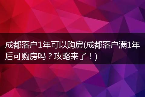 成都落户1年可以购房(成都落户满1年后可购房吗?攻略来了!)