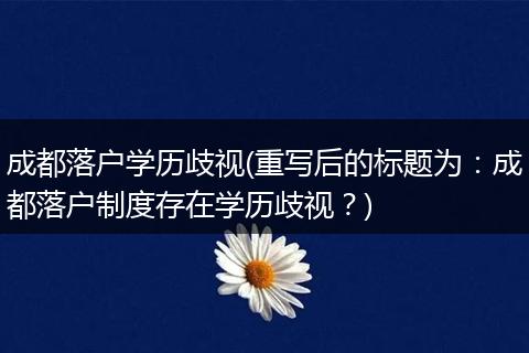 成都落户学历歧视(重写后的标题为：成都落户制度存在学历歧视？)