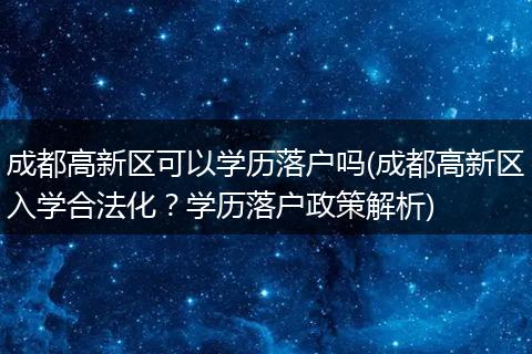 成都高新区可以学历落户吗(成都高新区入学合法化？学历落户政策解析)