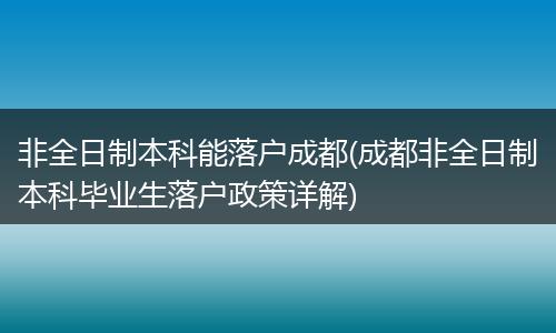 非全日制本科能落户成都(成都非全日制本科毕业生落户政策详解)