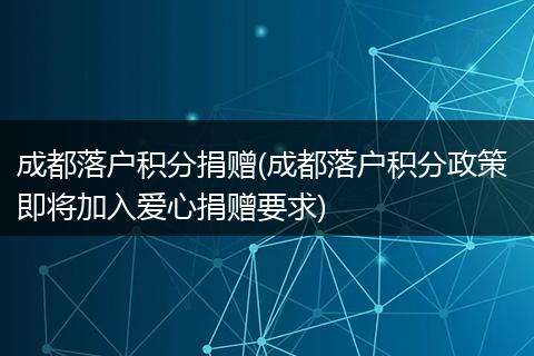 成都落户积分捐赠(成都落户积分政策 即将加入爱心捐赠要求)