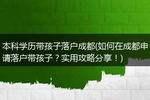 本科学历带孩子落户成都(如何在成都申请落户带孩子?实用攻略分享!)