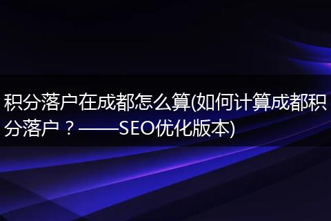 积分落户在成都怎么算(如何计算成都积分落户？——SEO优化版本)