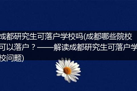 成都研究生可落户学校吗(成都哪些院校可以落户？——解读成都研究生可落户学校问题)