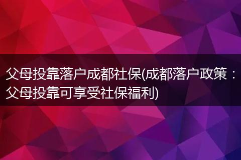父母投靠落户成都社保(成都落户政策:父母投靠可享受社保福利)