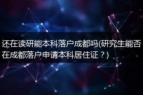 还在读研能本科落户成都吗(研究生能否在成都落户申请本科居住证？)