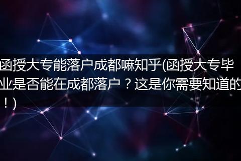 函授大专能落户成都嘛知乎(函授大专毕业是否能在成都落户？这是你需要知道的！)