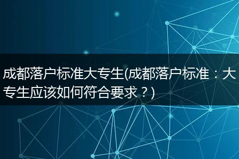 成都落户标准大专生(成都落户标准:大专生应该如何符合要求?)