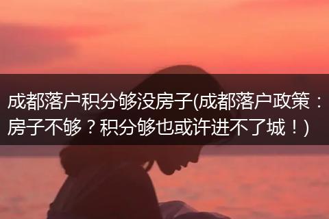 成都落户积分够没房子(成都落户政策：房子不够？积分够也或许进不了城！)
