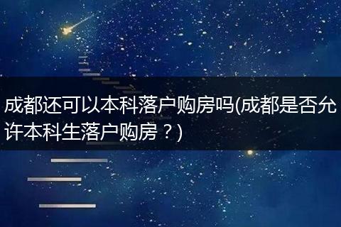 成都还可以本科落户购房吗(成都是否允许本科生落户购房？)