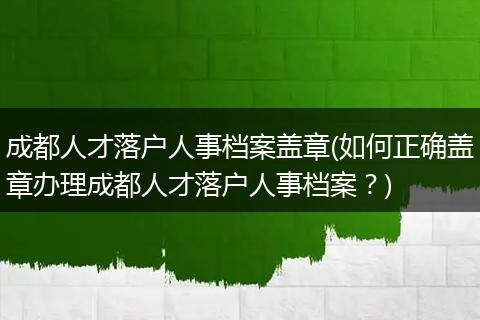 成都人才落户人事档案盖章(如何正确盖章办理成都人才落户人事档案？)