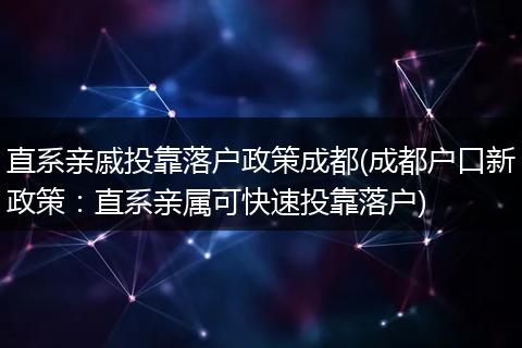 直系亲戚投靠落户政策成都(成都户口新政策：直系亲属可快速投靠落户)