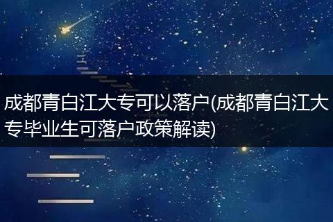 成都青白江大专可以落户(成都青白江大专毕业生可落户政策解读)
