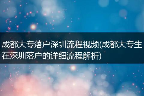 成都大专落户深圳流程视频(成都大专生在深圳落户的详细流程解析)