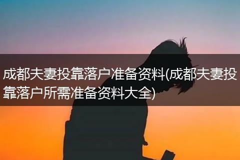 成都夫妻投靠落户准备资料(成都夫妻投靠落户所需准备资料大全)