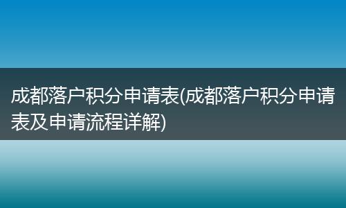 成都落户积分申请表(成都落户积分申请表及申请流程详解)
