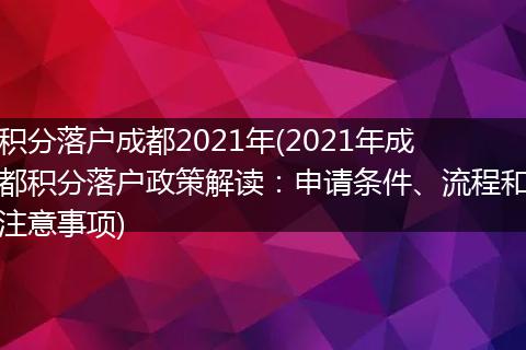 积分落户成都2021年(2021年成都积分落户政策解读：申请条件、流程和注意事项)