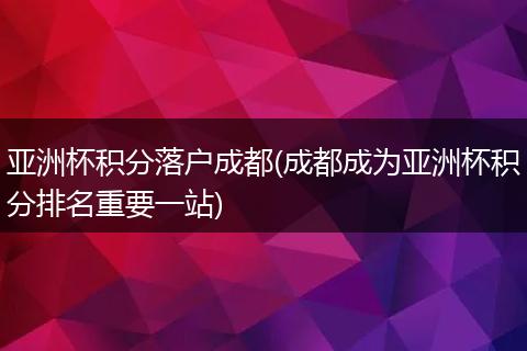 亚洲杯积分落户成都(成都成为亚洲杯积分排名重要一站)