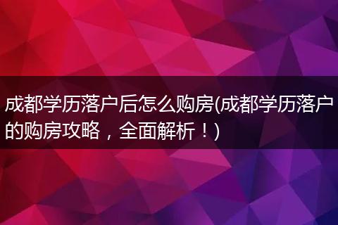 成都学历落户后怎么购房(成都学历落户的购房攻略，全面解析！)