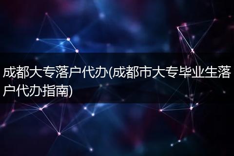 成都大专落户代办(成都市大专毕业生落户代办指南)