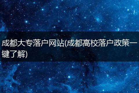 成都大专落户网站(成都高校落户政策一键了解)