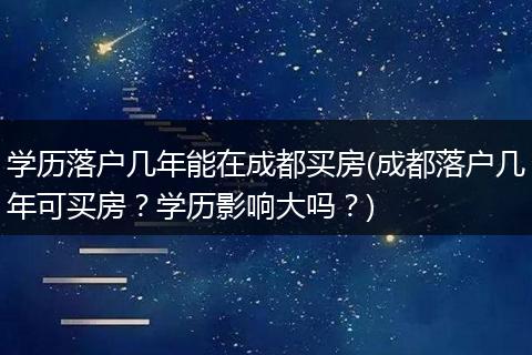 学历落户几年能在成都买房(成都落户几年可买房？学历影响大吗？)