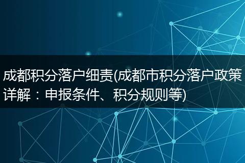 成都积分落户细责(成都市积分落户政策详解：申报条件、积分规则等)