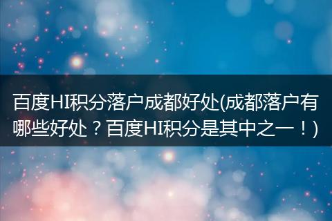 百度HI积分落户成都好处(成都落户有哪些好处？百度HI积分是其中之一！)