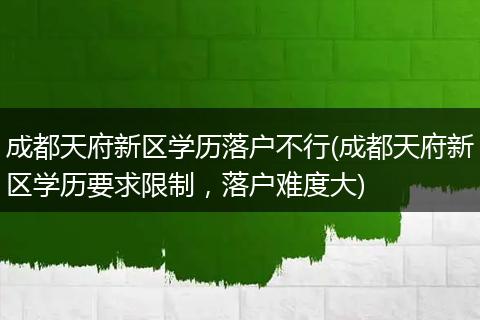 成都天府新区学历落户不行(成都天府新区学历要求限制，落户难度大)