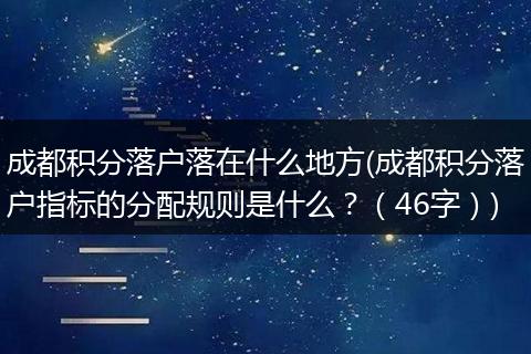 成都积分落户落在什么地方(成都积分落户指标的分配规则是什么?(46字))