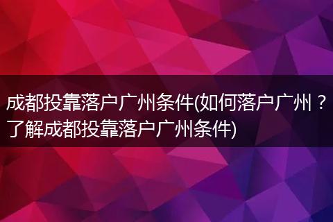 成都投靠落户广州条件(如何落户广州？了解成都投靠落户广州条件)