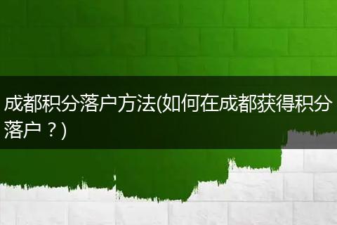 成都积分落户方法(如何在成都获得积分落户？)