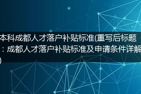 本科成都人才落户补贴标准(重写后标题：成都人才落户补贴标准及申请条件详解)