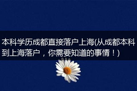 本科学历成都直接落户上海(从成都本科到上海落户，你需要知道的事情！)
