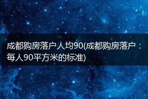 成都购房落户人均90(成都购房落户：每人90平方米的标准)