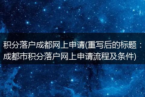 积分落户成都网上申请(重写后的标题：成都市积分落户网上申请流程及条件)