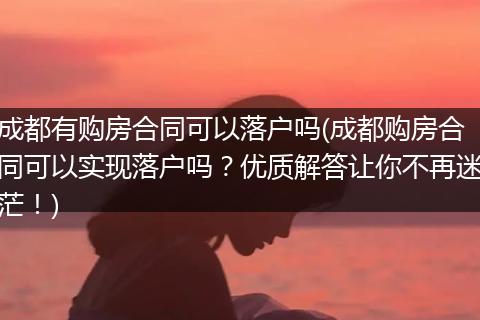 成都有购房合同可以落户吗(成都购房合同可以实现落户吗？优质解答让你不再迷茫！)