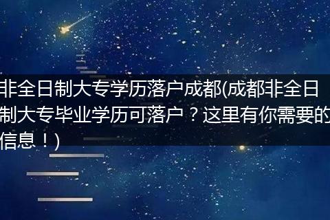非全日制大专学历落户成都(成都非全日制大专毕业学历可落户?这里有你需要的信息!)