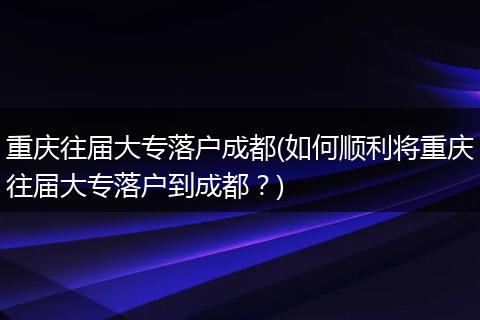 重庆往届大专落户成都(如何顺利将重庆往届大专落户到成都?)