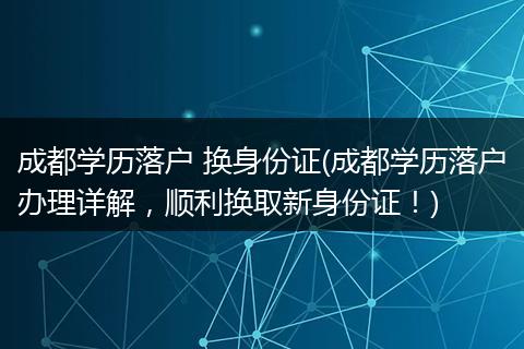 成都学历落户 换身份证(成都学历落户办理详解，顺利换取新身份证！)