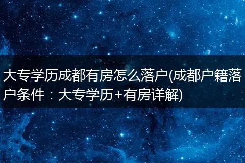 大专学历成都有房怎么落户(成都户籍落户条件：大专学历+有房详解)