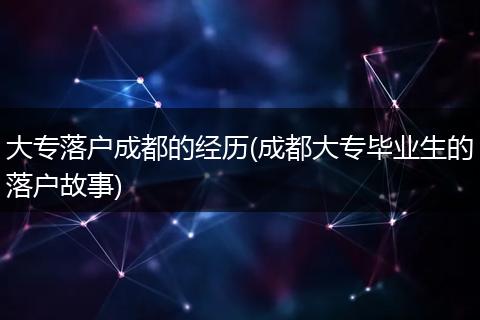 大专落户成都的经历(成都大专毕业生的落户故事)