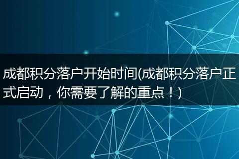成都积分落户开始时间(成都积分落户正式启动,你需要了解的重点!)