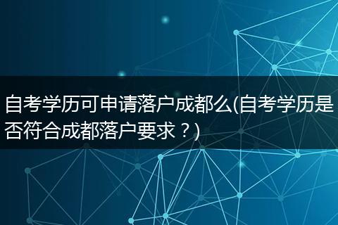 自考学历可申请落户成都么(自考学历是否符合成都落户要求？)