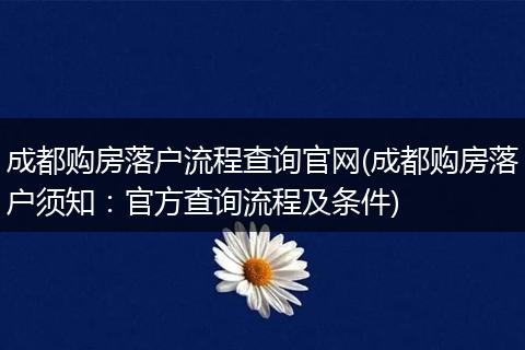 成都购房落户流程查询官网(成都购房落户须知：官方查询流程及条件)