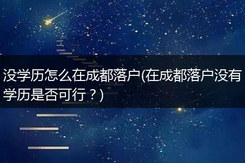 没学历怎么在成都落户(在成都落户没有学历是否可行？)