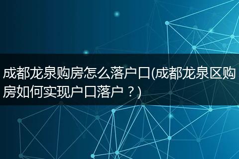成都龙泉购房怎么落户口(成都龙泉区购房如何实现户口落户？)