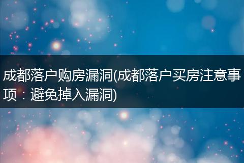 成都落户购房漏洞(成都落户买房注意事项:避免掉入漏洞)